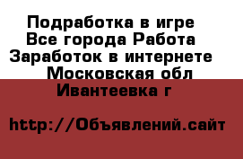 Подработка в игре - Все города Работа » Заработок в интернете   . Московская обл.,Ивантеевка г.